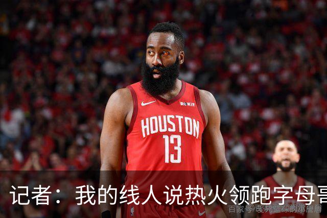 记者：我的线人说热火领跑字母哥交易 老詹回骑士必须中产或签换